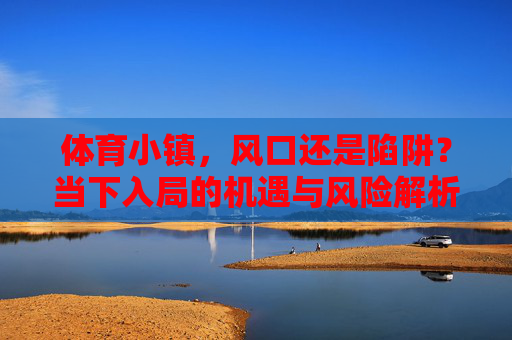 体育小镇,风口还是陷阱?当下入局的机遇与风险解析,体育小镇,风口还是陷阱?当下入局机遇与风险解析 体育小镇,风口还是陷阱?当下入局的机遇与风险解析,体育小镇,风口还是陷阱?当下入局机遇与风险解析
