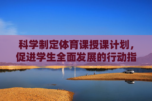 科学制定体育课授课计划,促进学生全面发展的行动指南,科学制定体育课授课计划,促进学生全面发展的行动指南 科学制定体育课授课计划,促进学生全面发展的行动指南,科学制定体育课授课计划,促进学生全面发展的行动指南