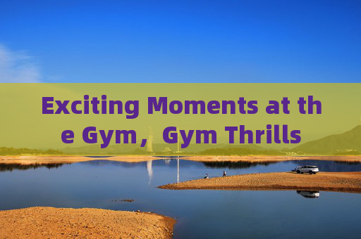 Exciting Moments at the Gym，Gym Thrills
