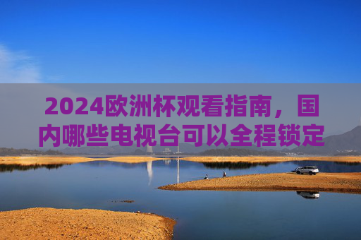 2024欧洲杯观看指南,国内哪些电视台可以全程锁定精彩赛事?2024欧洲杯观看指南,国内电视台全程赛事锁定 2024欧洲杯观看指南,国内哪些电视台可以全程锁定精彩赛事?2024欧洲杯观看指南,国内电视台全程赛事锁定
