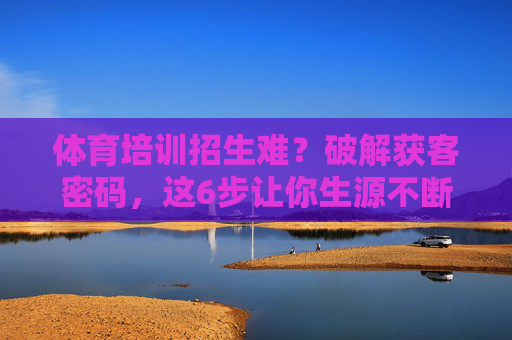 体育培训招生难?破解获客密码,这6步让你生源不断!体育培训招生难?破解获客6步,生源不断! 体育培训招生难?破解获客密码,这6步让你生源不断!体育培训招生难?破解获客6步,生源不断!