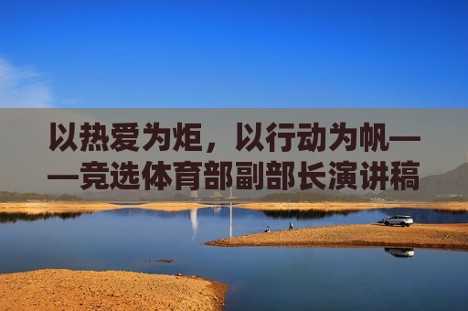 以热爱为炬,以行动为帆——竞选体育部副部长演讲稿,热爱为炬,行动为帆——竞选体育部副部长 以热爱为炬,以行动为帆——竞选体育部副部长演讲稿,热爱为炬,行动为帆——竞选体育部副部长