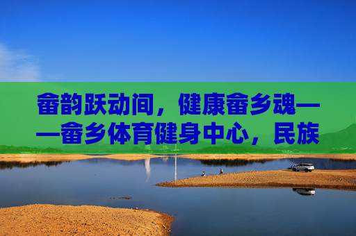 畲韵跃动间,健康畲乡魂——畲乡体育健身中心,民族文化与全民健身的活力交融,畲韵跃动,全民健身活力交融 畲韵跃动间,健康畲乡魂——畲乡体育健身中心,民族文化与全民健身的活力交融,畲韵跃动,全民健身活力交融