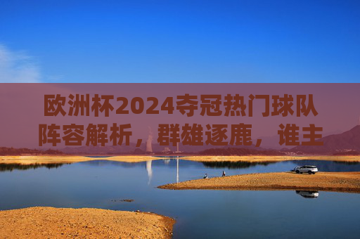 欧洲杯2024夺冠热门球队阵容解析,群雄逐鹿,谁主沉浮?欧洲杯2024夺冠热门阵容解析,群雄逐鹿,谁主沉浮? 欧洲杯2024夺冠热门球队阵容解析,群雄逐鹿,谁主沉浮?欧洲杯2024夺冠热门阵容解析,群雄逐鹿,谁主沉浮?