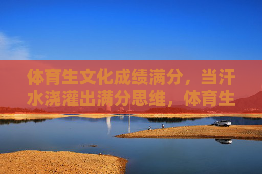 体育生文化成绩满分,当汗水浇灌出满分思维,体育生文化满分,汗水浇灌的满分思维 体育生文化成绩满分,当汗水浇灌出满分思维,体育生文化满分,汗水浇灌的满分思维