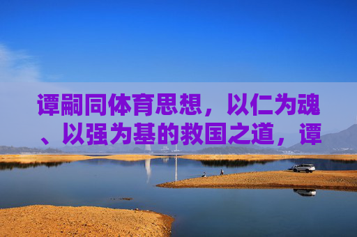 谭嗣同体育思想,以仁为魂、以强为基的救国之道,谭嗣同体育思想,仁魂强基的救国之道 谭嗣同体育思想,以仁为魂、以强为基的救国之道,谭嗣同体育思想,仁魂强基的救国之道