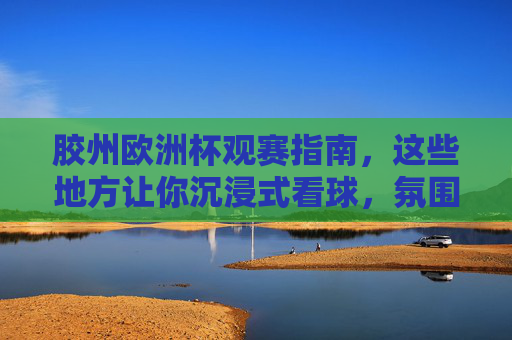 胶州欧洲杯观赛指南,这些地方让你沉浸式看球,氛围拉满!胶州欧洲杯观赛指南,沉浸式看球,氛围拉满! 胶州欧洲杯观赛指南,这些地方让你沉浸式看球,氛围拉满!胶州欧洲杯观赛指南,沉浸式看球,氛围拉满!