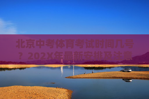 北京中考体育考试时间几号？202X年最新安排及注意事项，202X年北京中考体育考试时间安排及注意事项