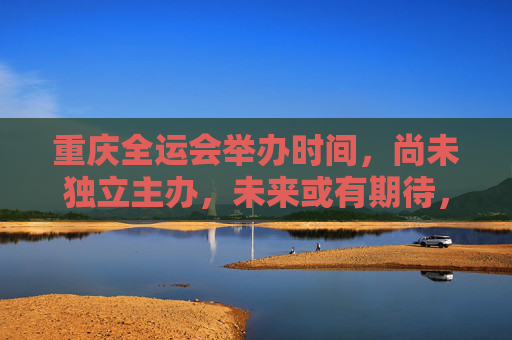 重庆全运会举办时间，尚未独立主办，未来或有期待，重庆全运会，未独立主办，未来可期
