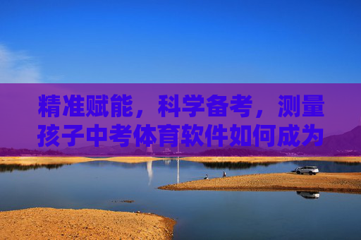 精准赋能，科学备考，测量孩子中考体育软件如何成为提分利器？精准赋能科学备考，中考体育软件提分利器