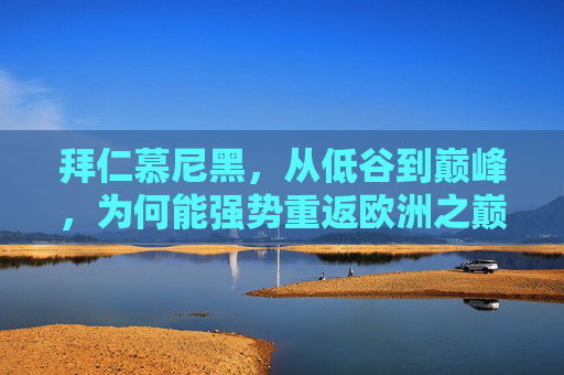 拜仁慕尼黑,从低谷到巅峰,为何能强势重返欧洲之巅?拜仁慕尼黑,低谷崛起,强势重返欧洲之巅 拜仁慕尼黑,从低谷到巅峰,为何能强势重返欧洲之巅?拜仁慕尼黑,低谷崛起,强势重返欧洲之巅