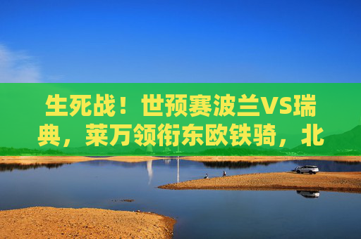 生死战！世预赛波兰VS瑞典，莱万领衔东欧铁骑，北欧劲旅阻击出线