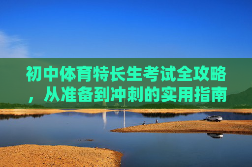 初中体育特长生考试全攻略,从准备到冲刺的实用指南,初中体育特长生考试全攻略,从准备到冲刺的实用指南 初中体育特长生考试全攻略,从准备到冲刺的实用指南,初中体育特长生考试全攻略,从准备到冲刺的实用指南