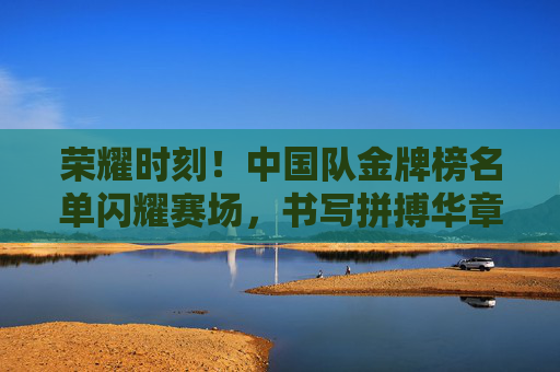 荣耀时刻!中国队金牌榜名单闪耀赛场,书写拼搏华章,中国队金牌榜闪耀赛场,书写拼搏华章 荣耀时刻!中国队金牌榜名单闪耀赛场,书写拼搏华章,中国队金牌榜闪耀赛场,书写拼搏华章