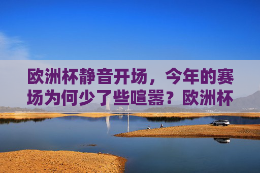 欧洲杯静音开场,今年的赛场为何少了些喧嚣?欧洲杯静音开场,赛场喧嚣为何缺席? 欧洲杯静音开场,今年的赛场为何少了些喧嚣?欧洲杯静音开场,赛场喧嚣为何缺席?