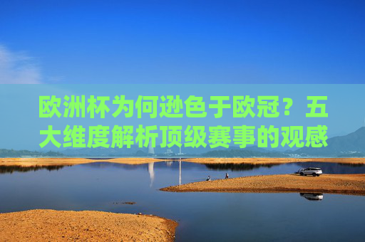欧洲杯为何逊色于欧冠?五大维度解析顶级赛事的观感落差 欧洲杯为何逊色于欧冠?五大维度解析顶级赛事的观感落差