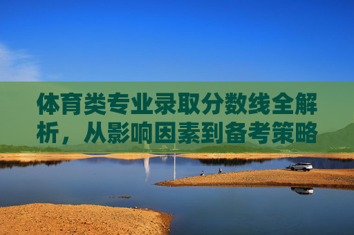 体育类专业录取分数线全解析,从影响因素到备考策略,体育类专业录取分数线全解析,影响因素与备考策略 体育类专业录取分数线全解析,从影响因素到备考策略,体育类专业录取分数线全解析,影响因素与备考策略
