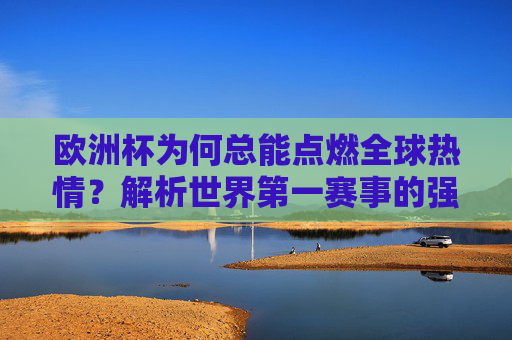 欧洲杯为何总能点燃全球热情?解析世界第一赛事的强大基因,欧洲杯,全球热情背后的第一赛事基因 欧洲杯为何总能点燃全球热情?解析世界第一赛事的强大基因,欧洲杯,全球热情背后的第一赛事基因