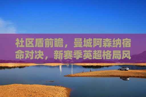 社区盾前瞻,曼城阿森纳宿命对决,新赛季英超格局风向标?社区盾前瞻,曼城阿森纳宿命对决,英超新赛季格局风向标 社区盾前瞻,曼城阿森纳宿命对决,新赛季英超格局风向标?社区盾前瞻,曼城阿森纳宿命对决,英超新赛季格局风向标