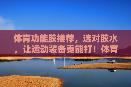 体育功能胶推荐,选对胶水,让运动装备更能打!体育功能胶推荐,选对胶水,让运动装备更能打! 体育功能胶推荐,选对胶水,让运动装备更能打!体育功能胶推荐,选对胶水,让运动装备更能打!