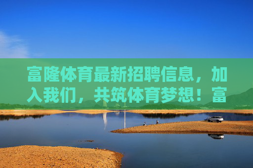 富隆体育最新招聘信息,加入我们,共筑体育梦想!富隆体育最新招聘,加入我们,共筑体育梦想! 富隆体育最新招聘信息,加入我们,共筑体育梦想!富隆体育最新招聘,加入我们,共筑体育梦想!