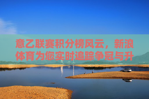 意乙联赛积分榜风云,新浪体育为您实时追踪争冠与升级态势,意乙积分榜风云,新浪体育实时追踪争冠升级态势 意乙联赛积分榜风云,新浪体育为您实时追踪争冠与升级态势,意乙积分榜风云,新浪体育实时追踪争冠升级态势