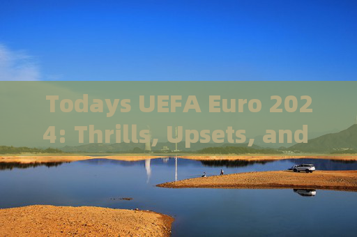 Todays UEFA Euro 2024: Thrills, Upsets, and Key Takeaways,2024欧洲杯今日战报,刺激、冷门与关键收获 Todays UEFA Euro 2024: Thrills, Upsets, and Key Takeaways,2024欧洲杯今日战报,刺激、冷门与关键收获