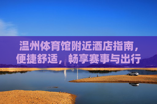 温州体育馆附近酒店指南,便捷舒适,畅享赛事与出行,温州体育馆附近酒店指南,便捷舒适,畅享赛事出行 温州体育馆附近酒店指南,便捷舒适,畅享赛事与出行,温州体育馆附近酒店指南,便捷舒适,畅享赛事出行