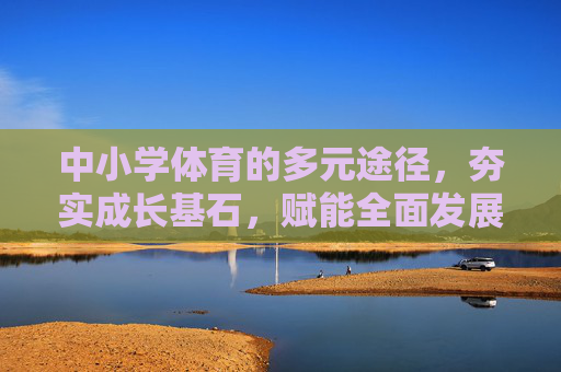 中小学体育的多元途径，夯实成长基石，赋能全面发展，中小学体育多元途径，夯实成长基石，赋能全面发展