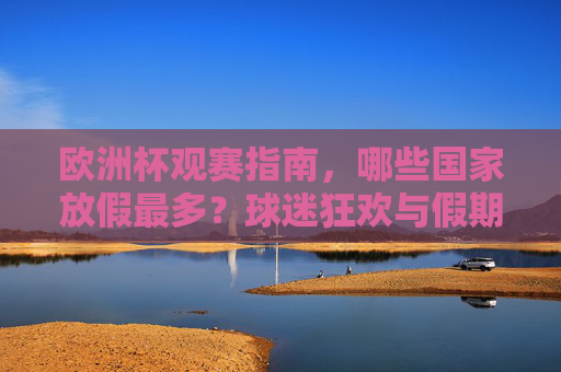 欧洲杯观赛指南，哪些国家放假最多？球迷狂欢与假期的完美碰撞，欧洲杯，哪些国家放假最多？球迷狂欢与假期的完美碰撞