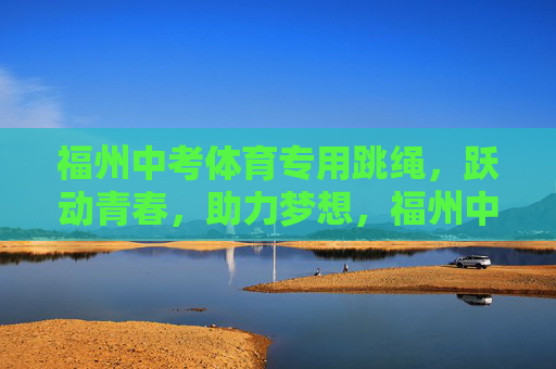 福州中考体育专用跳绳,跃动青春,助力梦想,福州中考体育专用跳绳,跃动青春助梦 福州中考体育专用跳绳,跃动青春,助力梦想,福州中考体育专用跳绳,跃动青春助梦