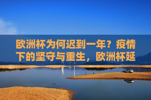 欧洲杯为何迟到一年?疫情下的坚守与重生,欧洲杯延期一年,疫情下的坚守与重生 欧洲杯为何迟到一年?疫情下的坚守与重生,欧洲杯延期一年,疫情下的坚守与重生