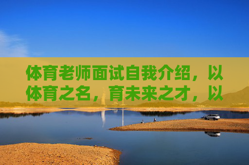 体育老师面试自我介绍,以体育之名,育未来之才,以体育之名,育未来之才 体育老师面试自我介绍,以体育之名,育未来之才,以体育之名,育未来之才