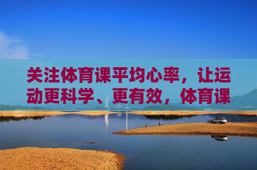 关注体育课平均心率,让运动更科学、更有效,体育课平均心率,科学有效运动的核心 关注体育课平均心率,让运动更科学、更有效,体育课平均心率,科学有效运动的核心