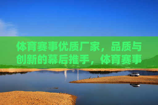 体育赛事优质厂家,品质与创新的幕后推手,体育赛事品质与创新的幕后推手 体育赛事优质厂家,品质与创新的幕后推手,体育赛事品质与创新的幕后推手