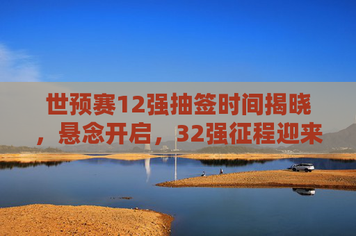 世预赛12强抽签时间揭晓,悬念开启,32强征程迎来关键分水岭,世预赛12强抽签时间揭晓 32强征程迎关键分水岭 世预赛12强抽签时间揭晓,悬念开启,32强征程迎来关键分水岭,世预赛12强抽签时间揭晓 32强征程迎关键分水岭