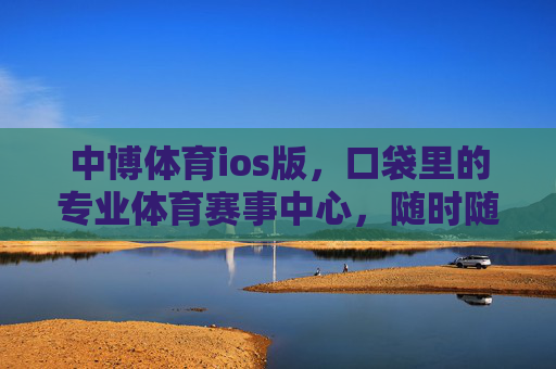 中博体育ios版,口袋里的专业体育赛事中心,随时随地燃动赛场,中博体育ios版,口袋专业赛场,燃动随时 中博体育ios版,口袋里的专业体育赛事中心,随时随地燃动赛场,中博体育ios版,口袋专业赛场,燃动随时