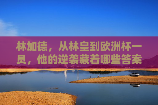 林加德,从林皇到欧洲杯一员,他的逆袭藏着哪些答案?林加德,从林皇到欧洲杯一员的逆袭答案 林加德,从林皇到欧洲杯一员,他的逆袭藏着哪些答案?林加德,从林皇到欧洲杯一员的逆袭答案