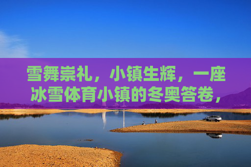 雪舞崇礼,小镇生辉,一座冰雪体育小镇的冬奥答卷,崇礼冰雪体育小镇的冬奥答卷 雪舞崇礼,小镇生辉,一座冰雪体育小镇的冬奥答卷,崇礼冰雪体育小镇的冬奥答卷