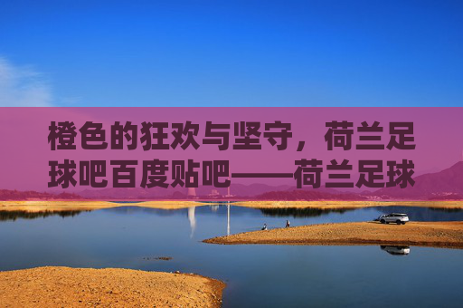 橙色的狂欢与坚守,荷兰足球吧百度贴吧——荷兰足球的铁杆部落,橙色铁杆部落,荷兰足球吧的狂欢与坚守 橙色的狂欢与坚守,荷兰足球吧百度贴吧——荷兰足球的铁杆部落,橙色铁杆部落,荷兰足球吧的狂欢与坚守