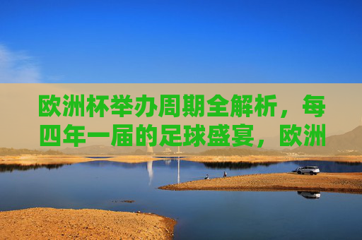 欧洲杯举办周期全解析,每四年一届的足球盛宴,欧洲杯举办周期全解,四年一届的足球盛宴 欧洲杯举办周期全解析,每四年一届的足球盛宴,欧洲杯举办周期全解,四年一届的足球盛宴