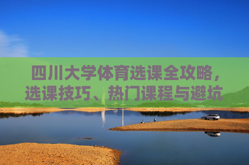 四川大学体育选课全攻略,选课技巧、热门课程与避坑指南,四川大学体育选课全攻略,技巧、热门课程与避坑指南 四川大学体育选课全攻略,选课技巧、热门课程与避坑指南,四川大学体育选课全攻略,技巧、热门课程与避坑指南