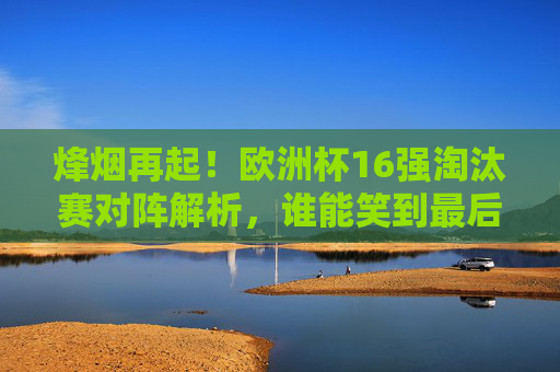 烽烟再起!欧洲杯16强淘汰赛对阵解析,谁能笑到最后?欧洲杯16强淘汰赛对阵解析,谁能笑到最后? 烽烟再起!欧洲杯16强淘汰赛对阵解析,谁能笑到最后?欧洲杯16强淘汰赛对阵解析,谁能笑到最后?