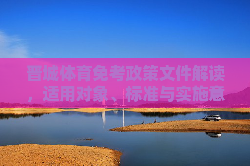 晋城体育免考政策文件解读,适用对象、标准与实施意义,晋城体育免考政策文件解读,适用对象、标准与实施意义 晋城体育免考政策文件解读,适用对象、标准与实施意义,晋城体育免考政策文件解读,适用对象、标准与实施意义
