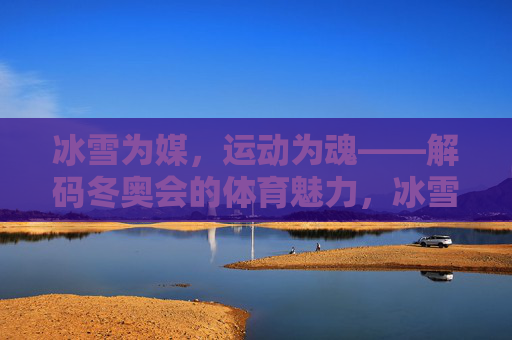 冰雪为媒,运动为魂——解码冬奥会的体育魅力,冰雪为媒,运动为魂——解码冬奥体育魅力 冰雪为媒,运动为魂——解码冬奥会的体育魅力,冰雪为媒,运动为魂——解码冬奥体育魅力