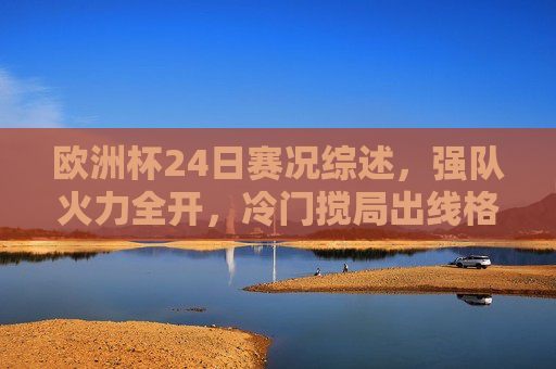 欧洲杯24日赛况综述,强队火力全开,冷门搅局出线格局生变,欧洲杯24日赛况综述,强队火力全开,冷门搅局出线格局生变 欧洲杯24日赛况综述,强队火力全开,冷门搅局出线格局生变,欧洲杯24日赛况综述,强队火力全开,冷门搅局出线格局生变