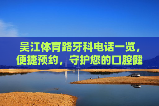 吴江体育路牙科电话一览,便捷预约,守护您的口腔健康,吴江体育路牙科电话一览,便捷预约,守护口腔健康 吴江体育路牙科电话一览,便捷预约,守护您的口腔健康,吴江体育路牙科电话一览,便捷预约,守护口腔健康