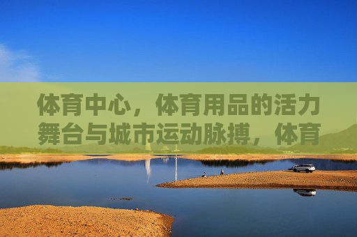 体育中心,体育用品的活力舞台与城市运动脉搏,体育中心,体育用品的活力舞台,城市运动的脉搏 体育中心,体育用品的活力舞台与城市运动脉搏,体育中心,体育用品的活力舞台,城市运动的脉搏