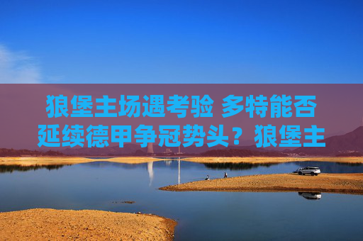 狼堡主场遇考验 多特能否延续德甲争冠势头?狼堡主场考验多特 德甲争冠势头能否延续? 狼堡主场遇考验 多特能否延续德甲争冠势头?狼堡主场考验多特 德甲争冠势头能否延续?