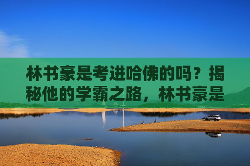 林书豪是考进哈佛的吗？揭秘他的学霸之路，林书豪是考进哈佛的吗？揭秘他的学霸之路